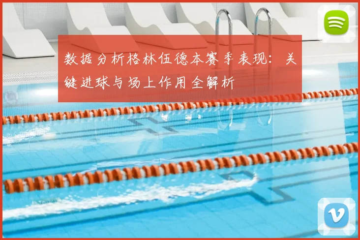 数据分析格林伍德本赛季表现：关键进球与场上作用全解析