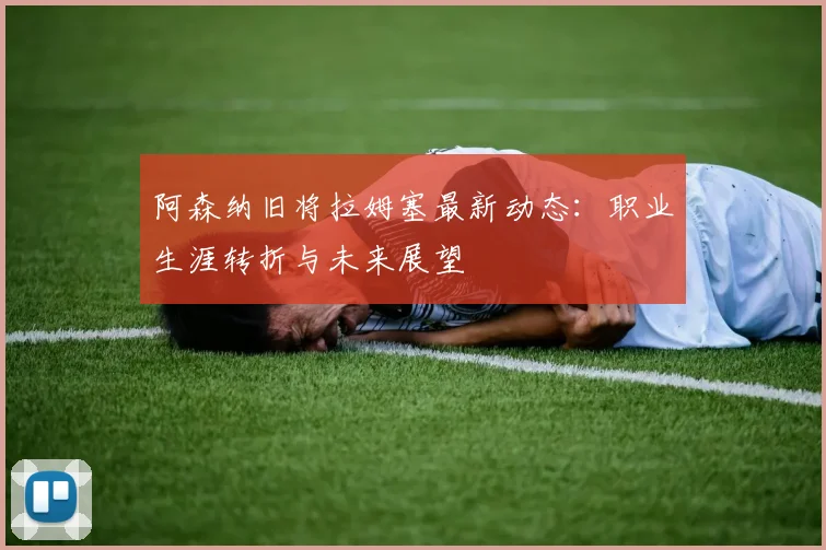 阿森纳旧将拉姆塞最新动态：职业生涯转折与未来展望