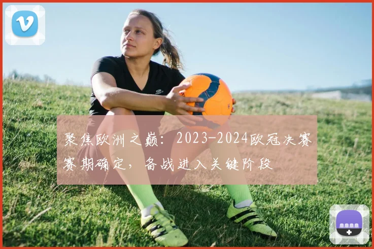 聚焦欧洲之巅：2023-2024欧冠决赛赛期确定，备战进入关键阶段