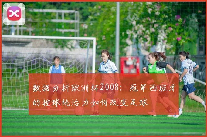 数据分析欧洲杯2008：冠军西班牙的控球统治力如何改变足球