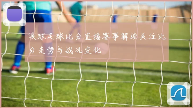 滚球足球比分直播赛事解读关注比分走势与战况变化