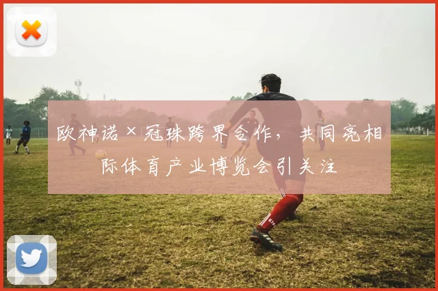 欧神诺×冠珠跨界合作，共同亮相国际体育产业博览会引关注