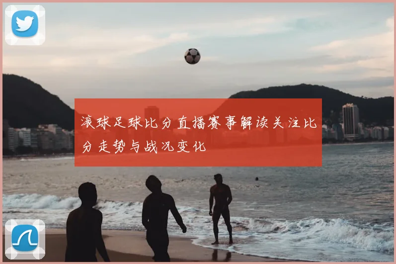 滚球足球比分直播赛事解读关注比分走势与战况变化