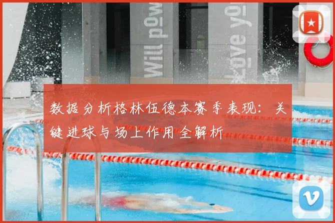 数据分析格林伍德本赛季表现：关键进球与场上作用全解析