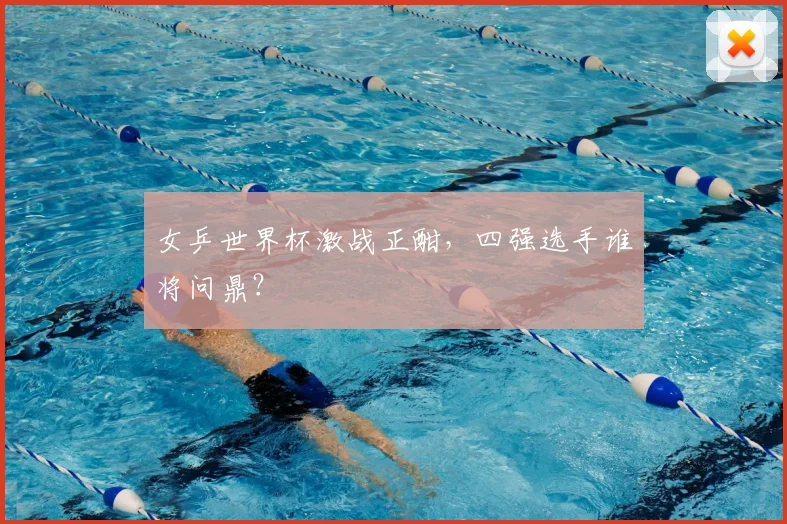 女乒世界杯激战正酣，四强选手谁将问鼎？