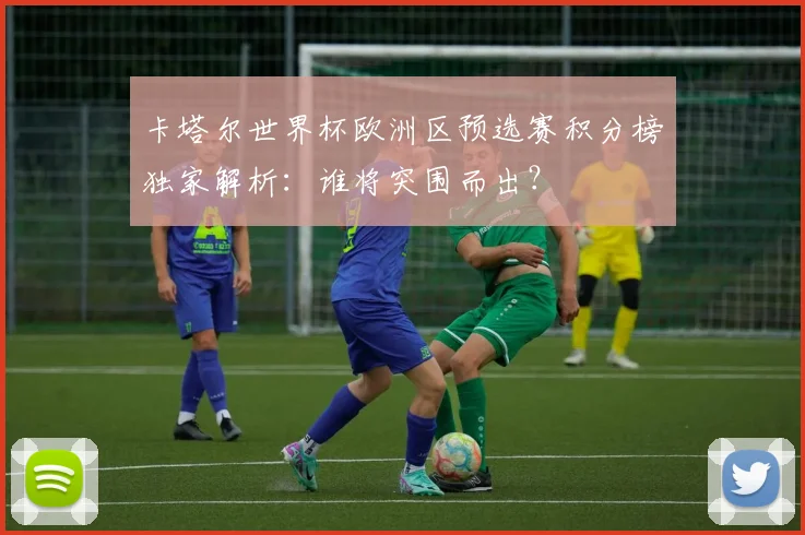 卡塔尔世界杯欧洲区预选赛积分榜独家解析：谁将突围而出？