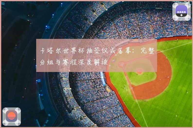 卡塔尔世界杯抽签仪式落幕：完整分组与赛程深度解读