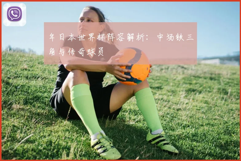 年日本世界杯阵容解析:中场铁三角与传奇球员