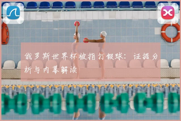 俄罗斯世界杯被指打假球:证据分析与内幕解读