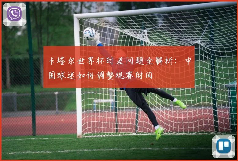 卡塔尔世界杯时差问题全解析：中国球迷如何调整观赛时间