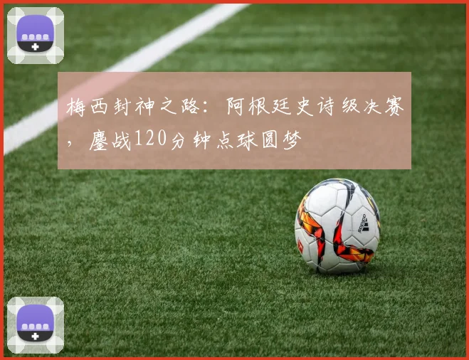 梅西封神之路：阿根廷史诗级决赛，鏖战120分钟点球圆梦
