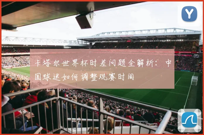 卡塔尔世界杯时差问题全解析：中国球迷如何调整观赛时间