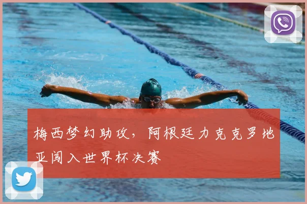 梅西梦幻助攻，阿根廷力克克罗地亚闯入世界杯决赛