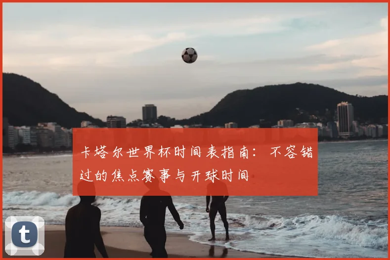 卡塔尔世界杯时间表指南：不容错过的焦点赛事与开球时间