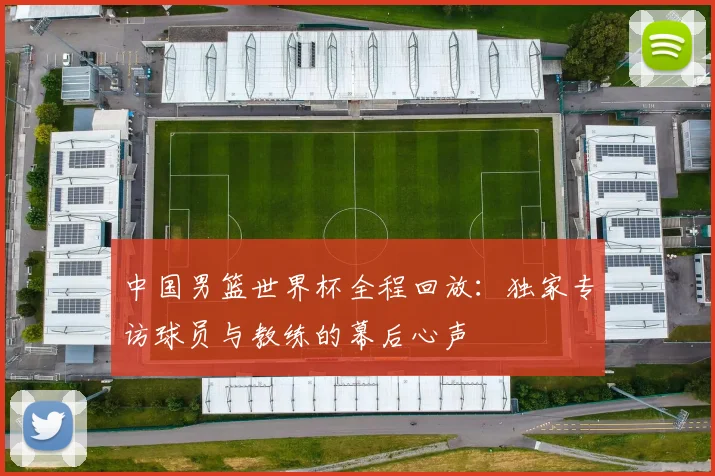 中国男篮世界杯全程回放：独家专访球员与教练的幕后心声