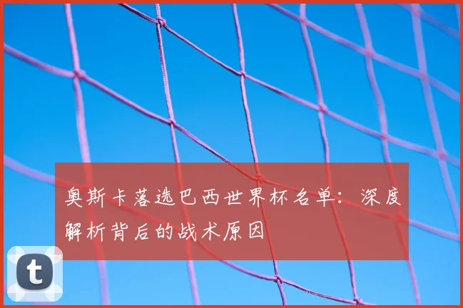 奥斯卡落选巴西世界杯名单：深度解析背后的战术原因