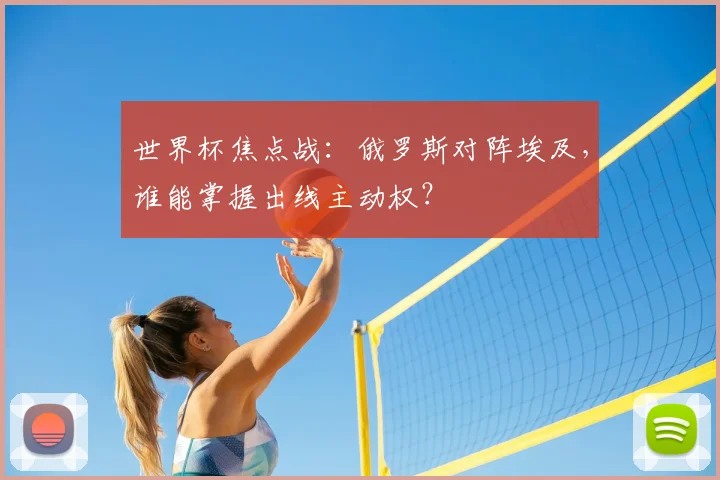 世界杯焦点战:俄罗斯对阵埃及,谁能掌握出线主动权?