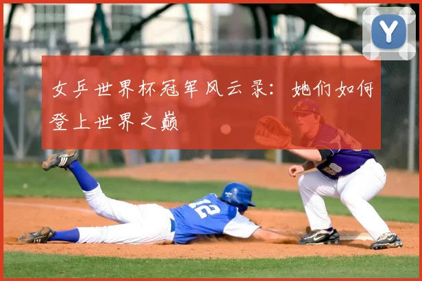 女乒世界杯冠军风云录：她们如何登上世界之巅