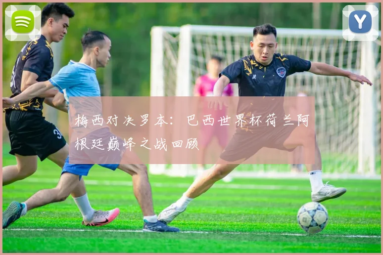 梅西对决罗本：巴西世界杯荷兰阿根廷巅峰之战回顾