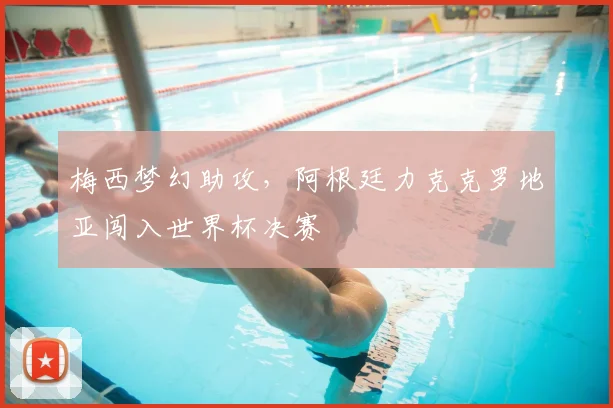 梅西梦幻助攻，阿根廷力克克罗地亚闯入世界杯决赛