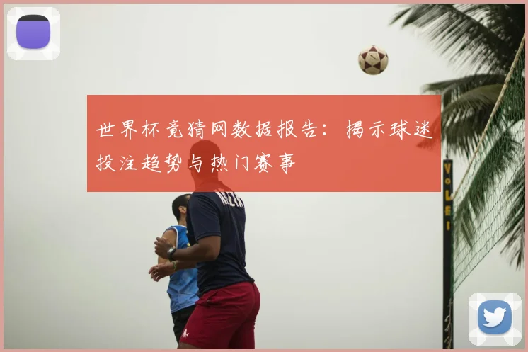 世界杯竟猜网数据报告:揭示球迷投注趋势与热门赛事