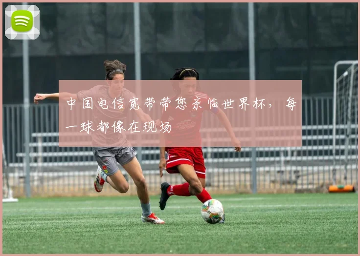 中国电信宽带带您亲临世界杯，每一球都像在现场