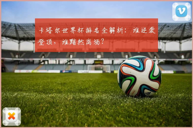 卡塔尔世界杯排名全解析：谁逆袭登顶，谁黯然离场？