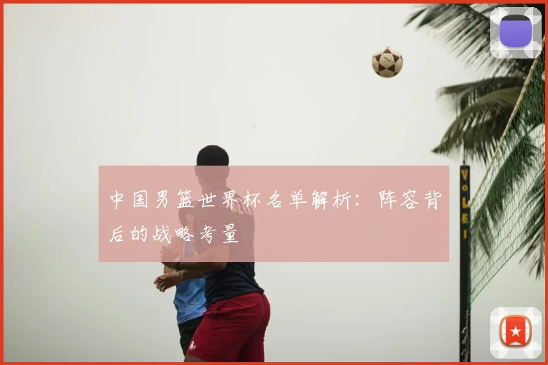 中国男篮世界杯名单解析：阵容背后的战略考量