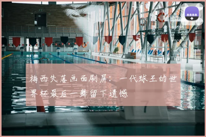 梅西失落画面刷屏：一代球王的世界杯最后一舞留下遗憾