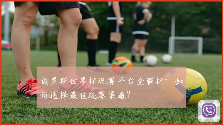 俄罗斯世界杯观赛平台全解析:如何选择最佳观赛渠道?