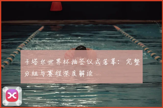 卡塔尔世界杯抽签仪式落幕：完整分组与赛程深度解读