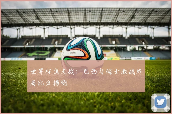 世界杯焦点战:巴西与瑞士激战终局比分揭晓